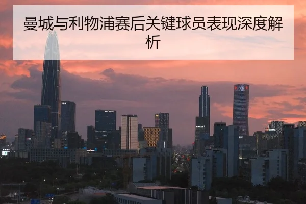 曼城与利物浦赛后关键球员表现深度解析